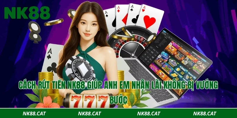 Cách rút tiền NK88 giúp anh em nhận lãi không bị vướng bước