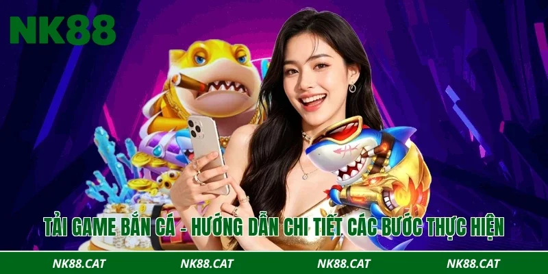 Tải game bắn cá - Hướng dẫn chi tiết các bước thực hiện