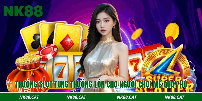 Thưởng slot tung thưởng lớn cho người chơi mê quay hũ