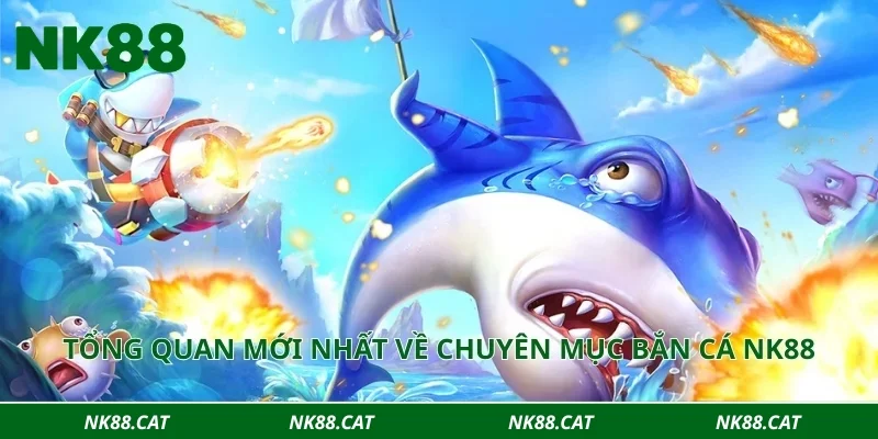 Tổng quan mới nhất về chuyên mục bắn cá NK88