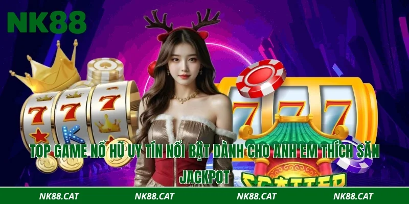 Top game nổ hũ uy tín nổi bật dành cho anh em thích săn jackpot